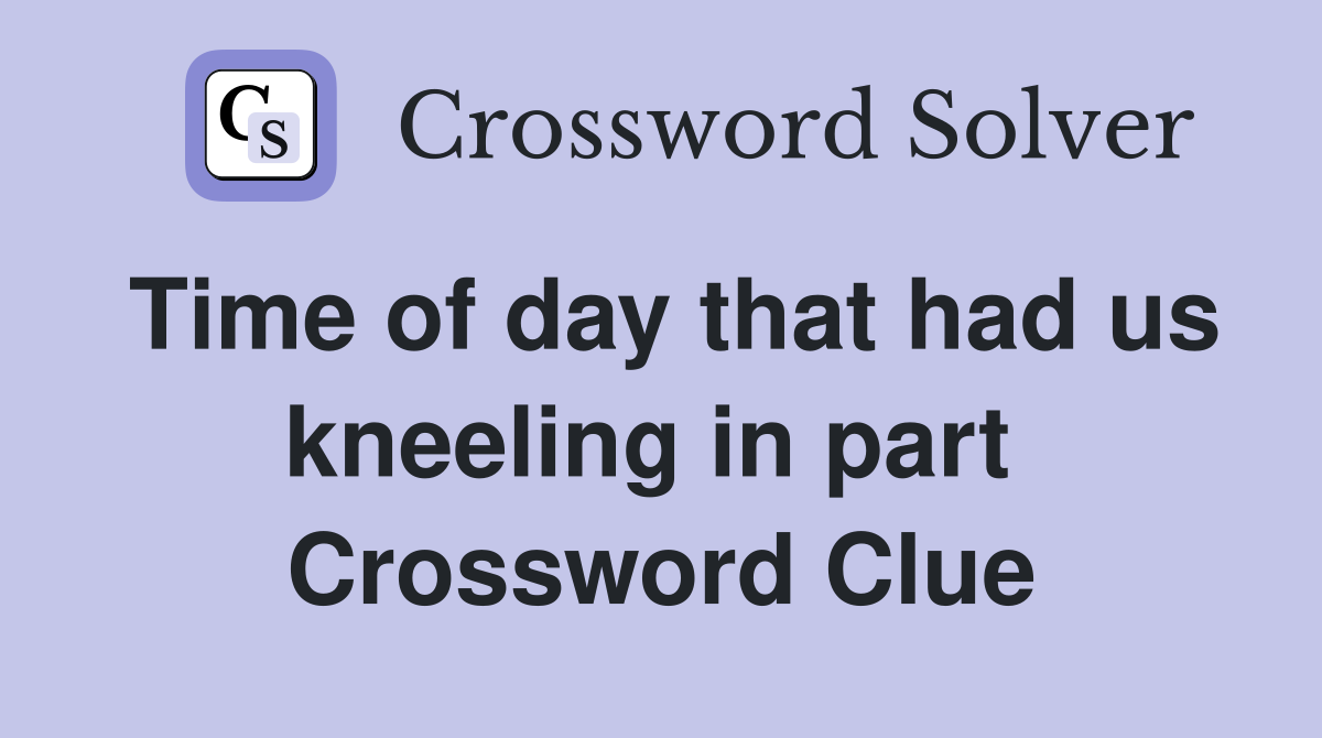 Time of day that had us kneeling in part  Crossword Clue