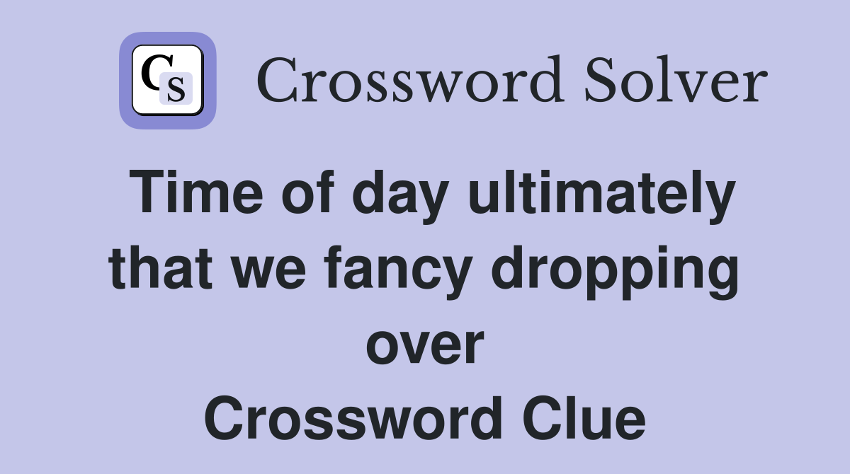 Time of day ultimately that we fancy dropping over Crossword Clue