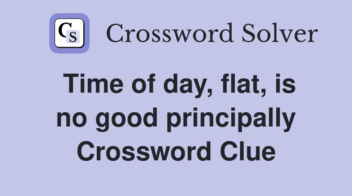 Time of day, flat, is no good principally Crossword Clue