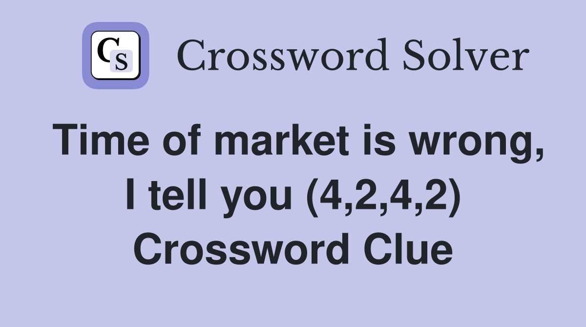 Time of market is wrong, I tell you (4,2,4,2) Crossword Clue