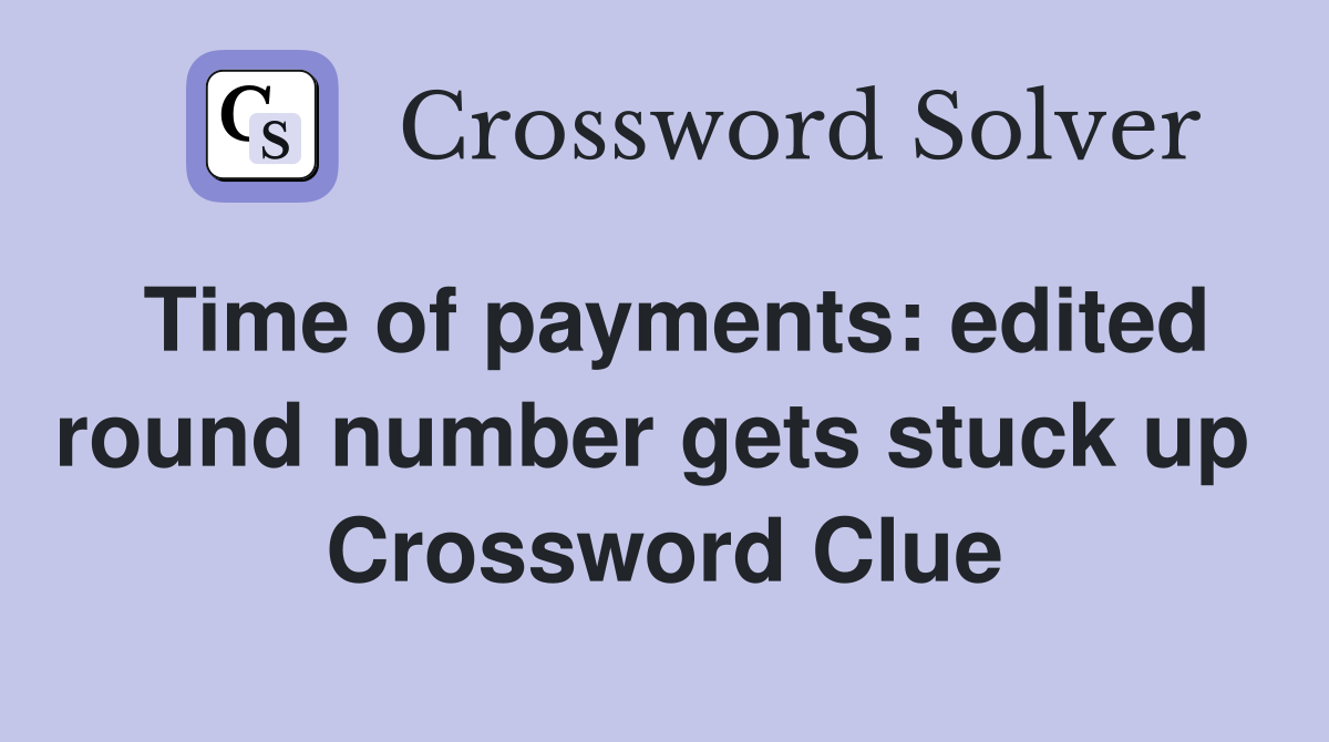 Time of payments: edited round number gets stuck up  Crossword Clue