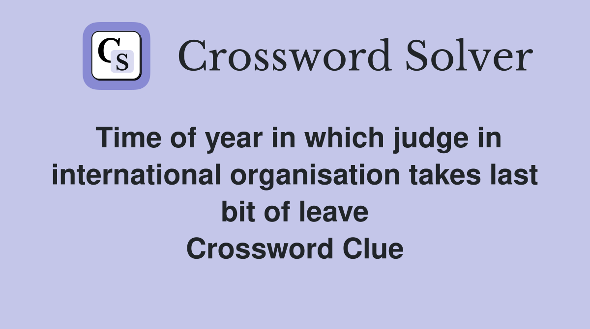 Time of year in which judge in international organisation takes last bit of leave Crossword Clue