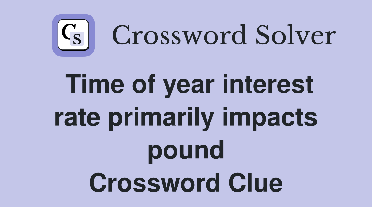 Time of year interest rate primarily impacts pound Crossword Clue
