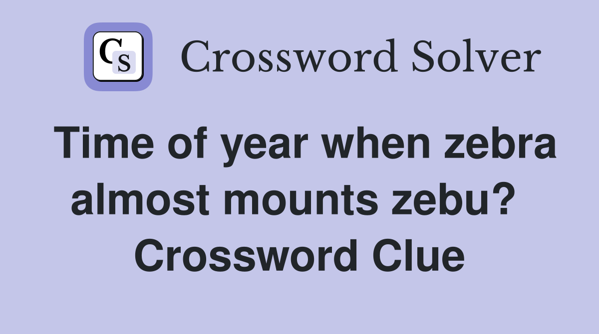 Time of year when zebra almost mounts zebu?  Crossword Clue