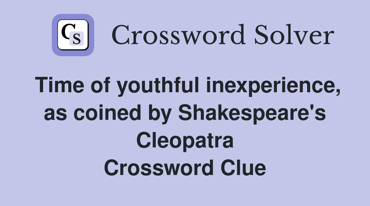 Time of youthful inexperience, as coined by Shakespeare's Cleopatra Crossword Clue