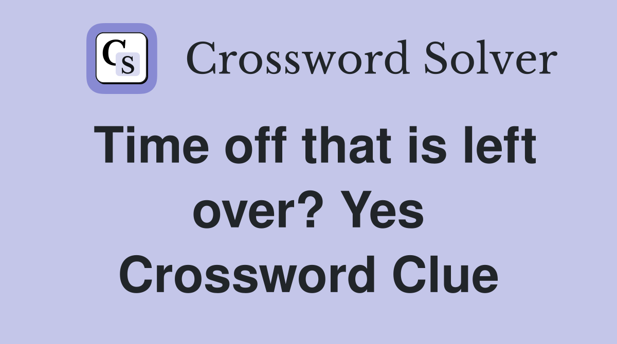 Time off that is left over? Yes Crossword Clue