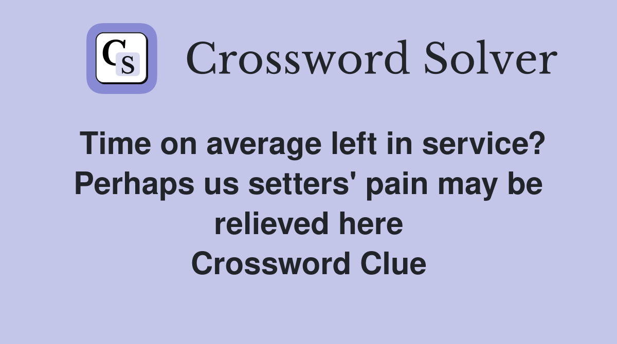 Time on average left in service? Perhaps us setters' pain may be relieved here Crossword Clue