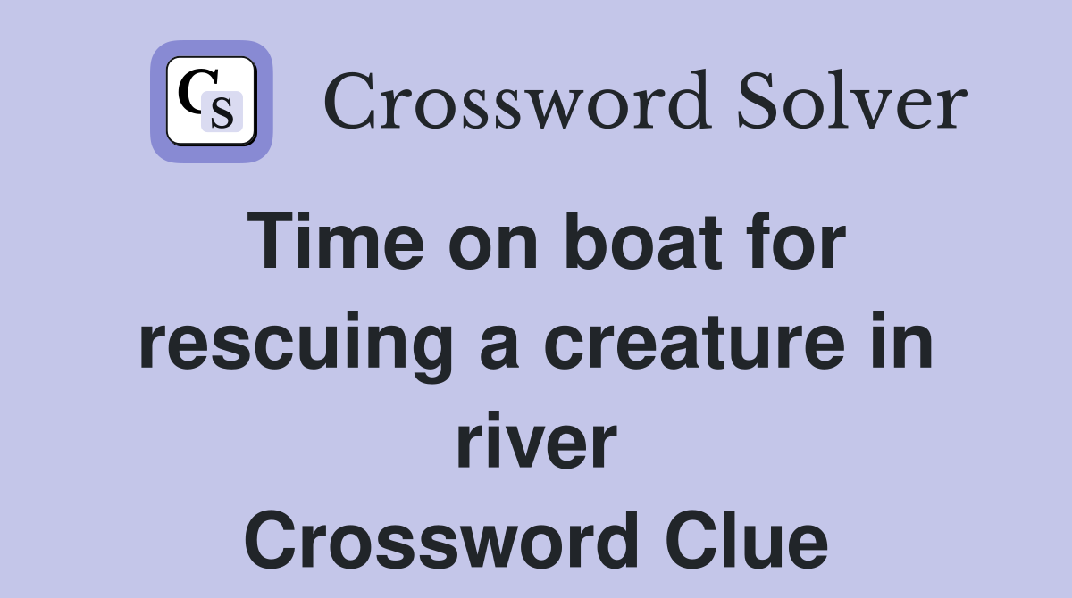 Time on boat for rescuing a creature in river Crossword Clue