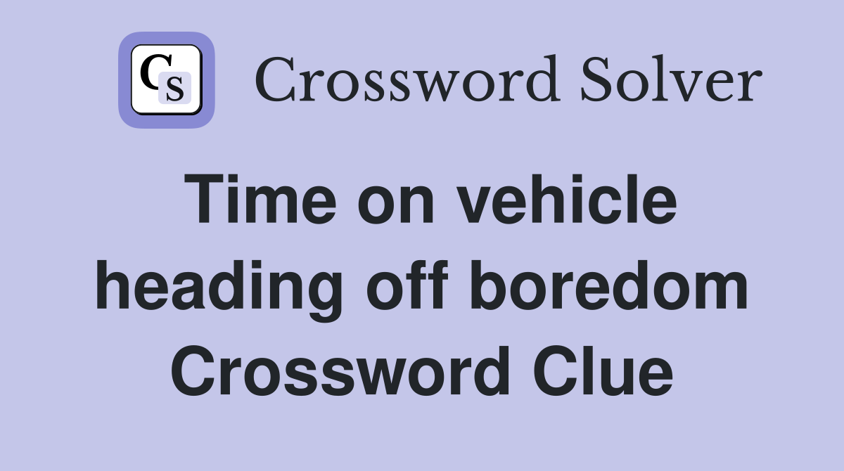 Time on vehicle heading off boredom Crossword Clue