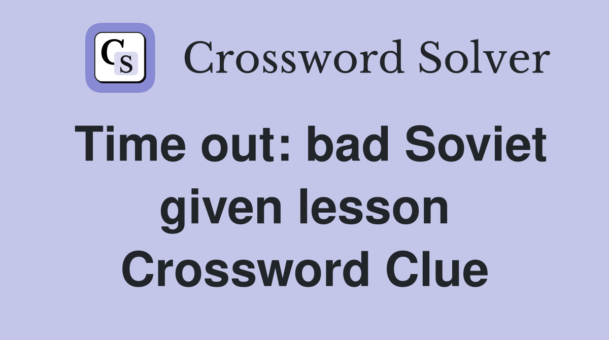 Time out: bad Soviet given lesson Crossword Clue