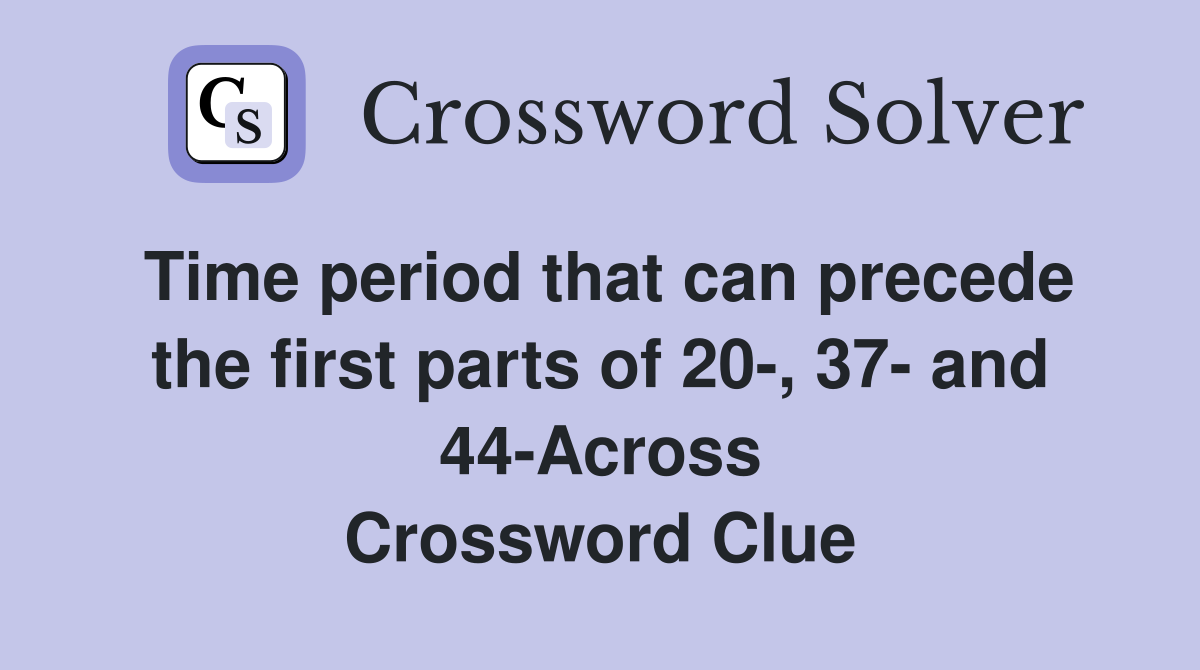 Time period that can precede the first parts of 20-, 37- and 44-Across Crossword Clue