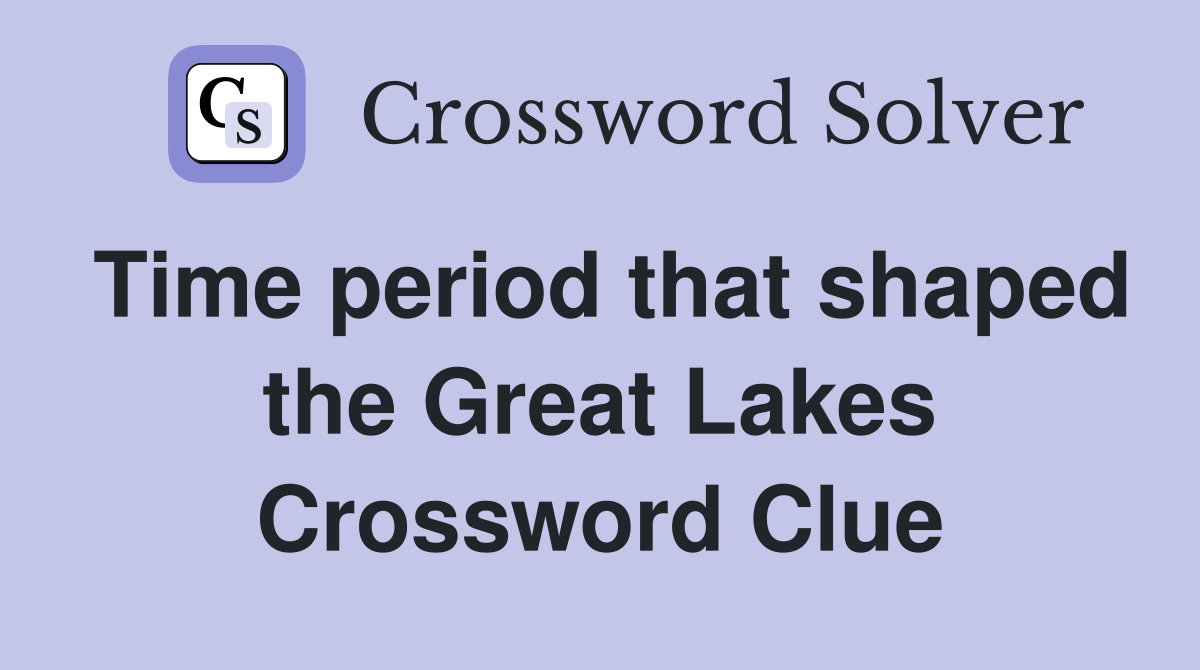 Time period that shaped the Great Lakes Crossword Clue