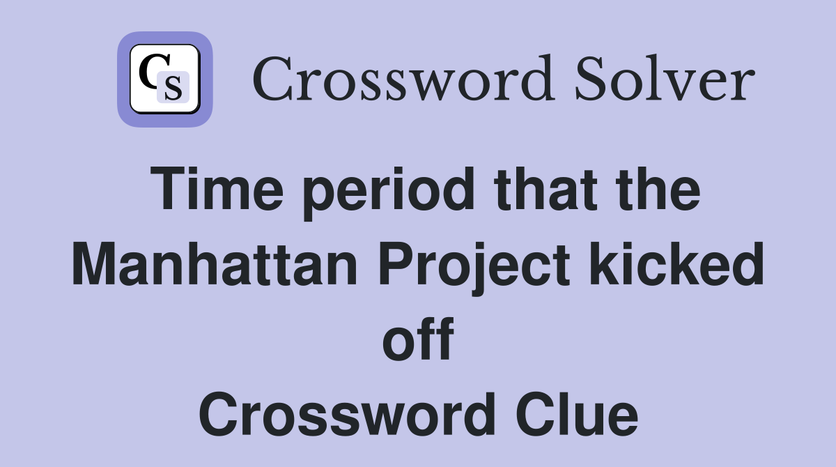 Time period that the Manhattan Project kicked off Crossword Clue