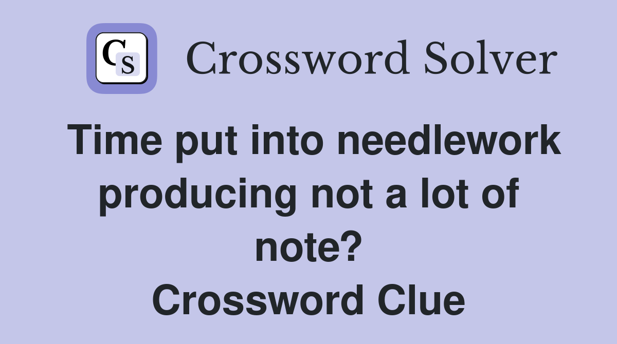 Time put into needlework producing not a lot of note? Crossword Clue