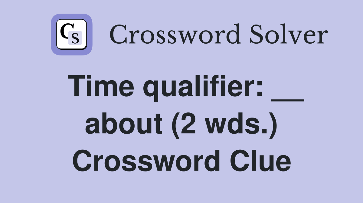 Time qualifier: __ about (2 wds.) Crossword Clue
