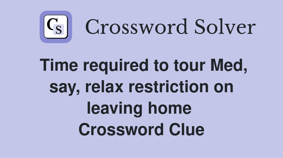 Time required to tour Med, say, relax restriction on leaving home  Crossword Clue