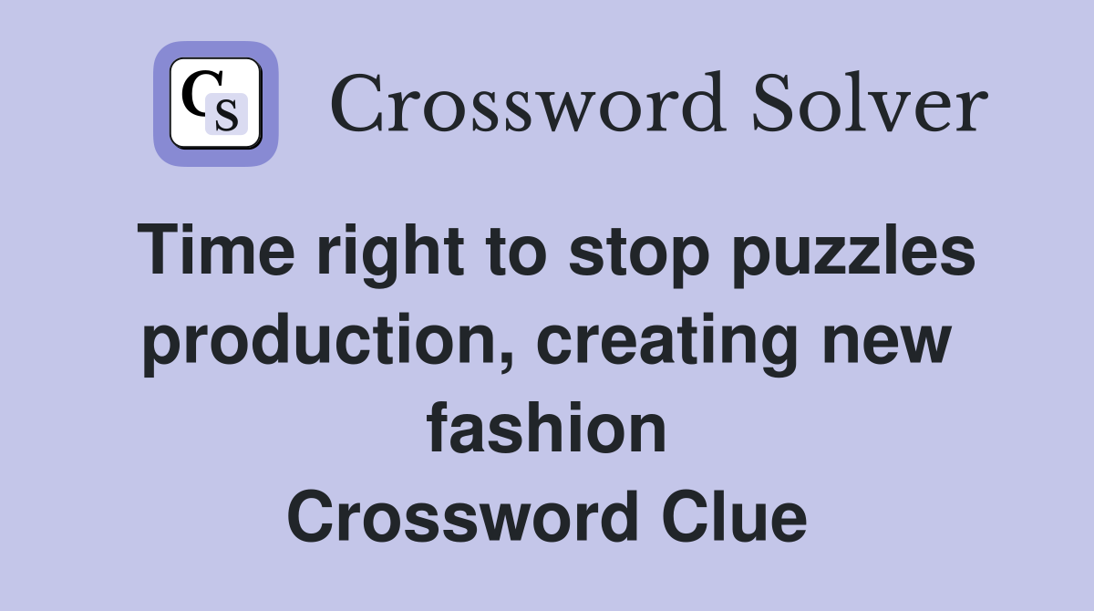 Time right to stop puzzles production, creating new fashion Crossword Clue