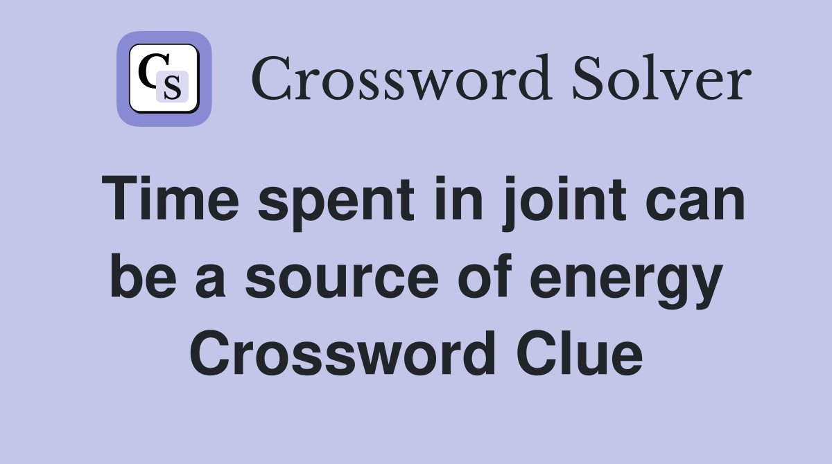 Time spent in joint can be a source of energy Crossword Clue