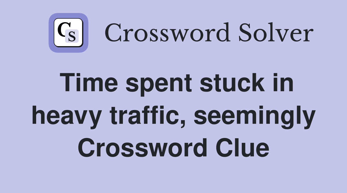Time spent stuck in heavy traffic, seemingly Crossword Clue