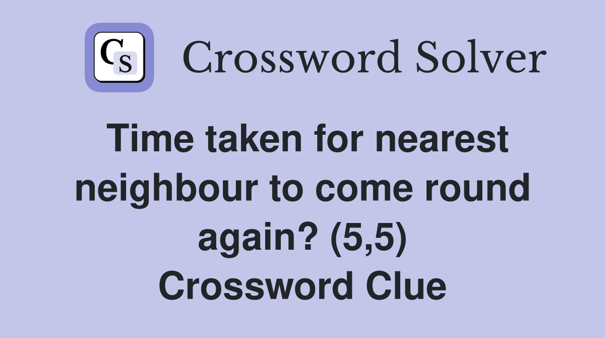 Time taken for nearest neighbour to come round again? (5,5) Crossword Clue