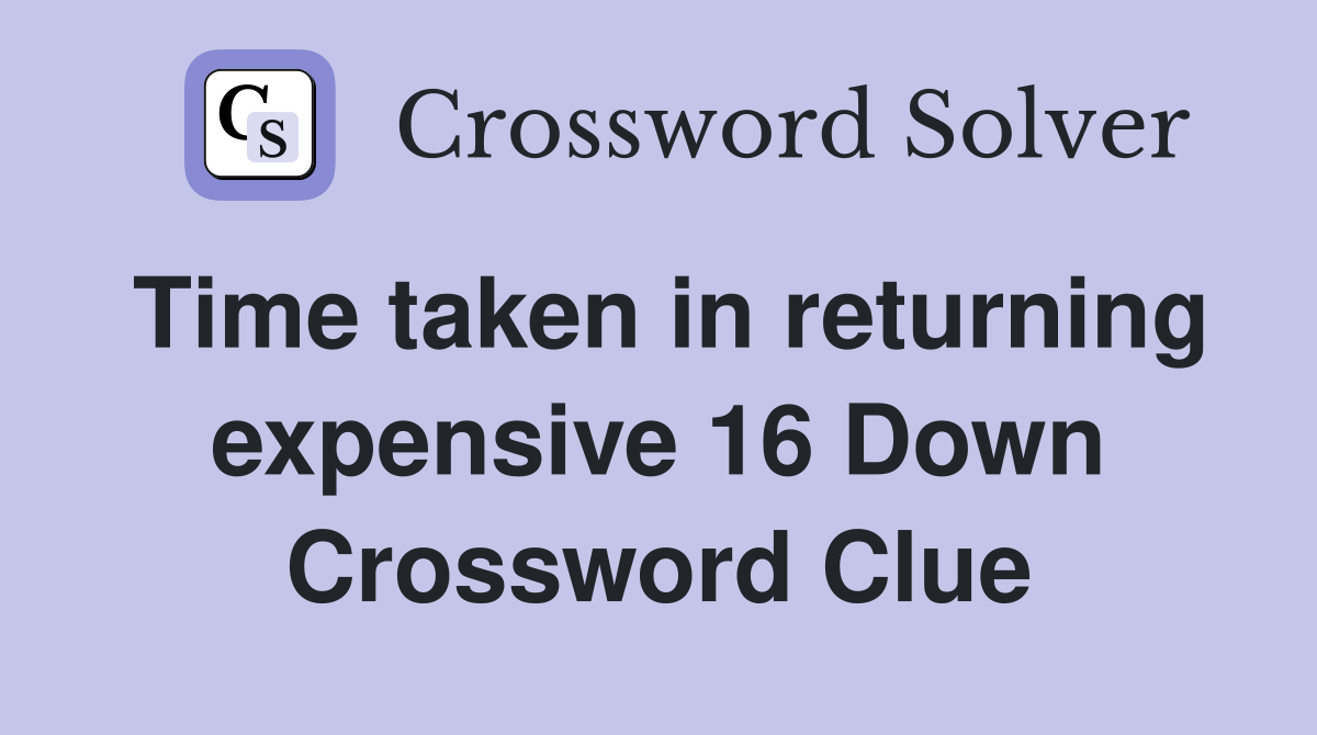 Time taken in returning expensive 16 Down Crossword Clue
