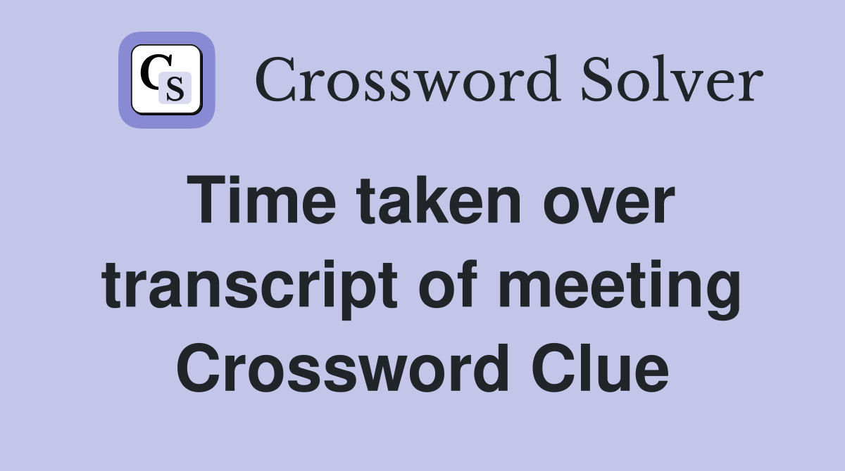 Time taken over transcript of meeting Crossword Clue