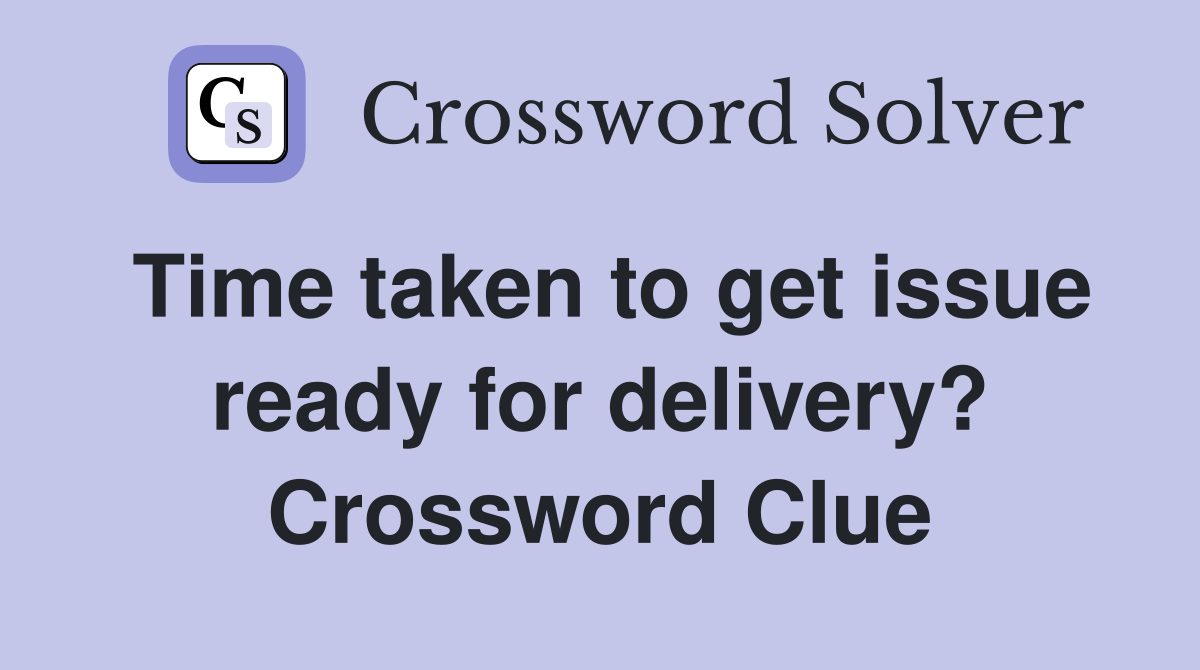 Time taken to get issue ready for delivery? Crossword Clue