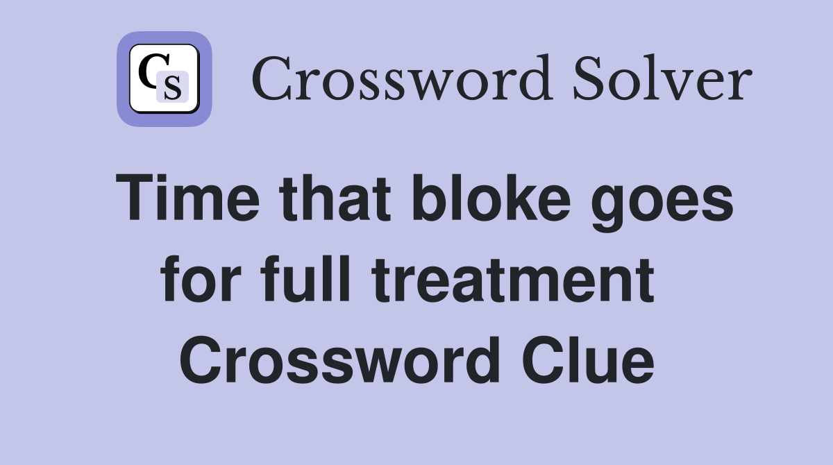 Time that bloke goes for full treatment  Crossword Clue
