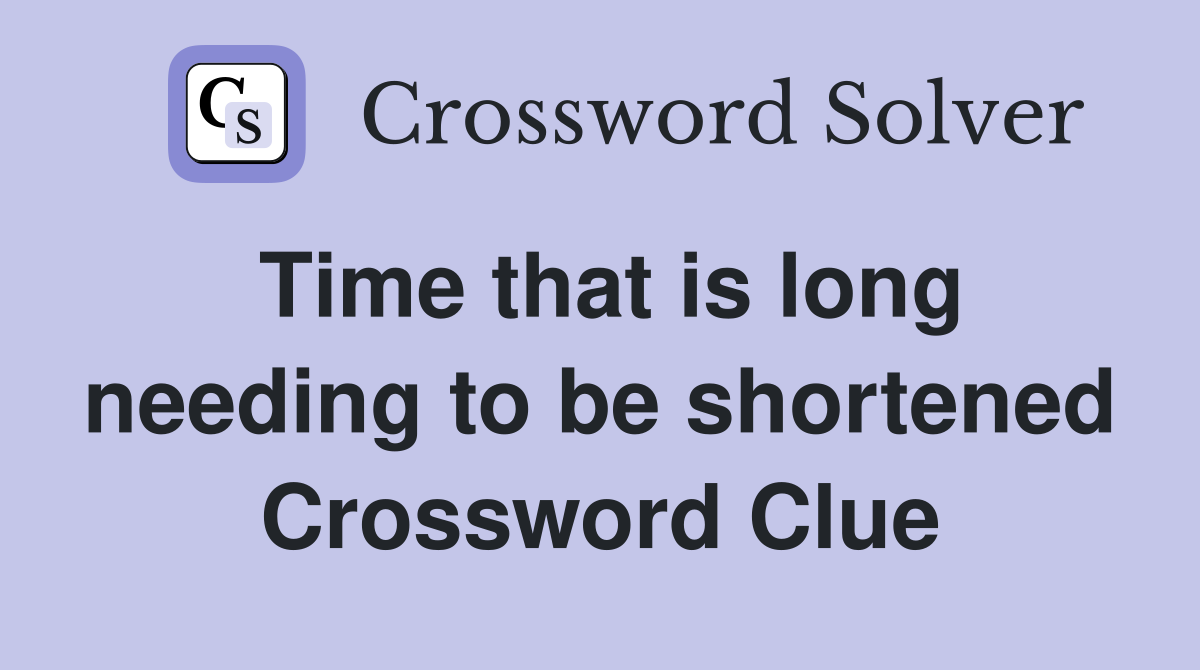 Time that is long needing to be shortened Crossword Clue