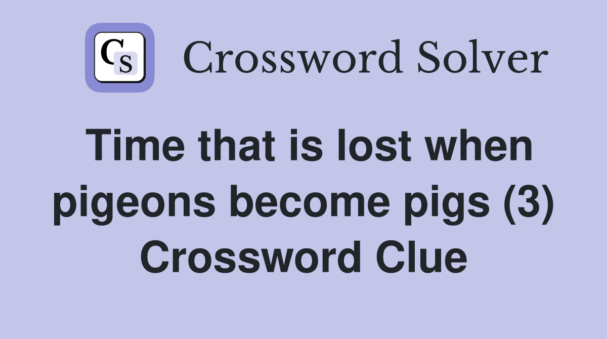 Time that is lost when pigeons become pigs (3) Crossword Clue