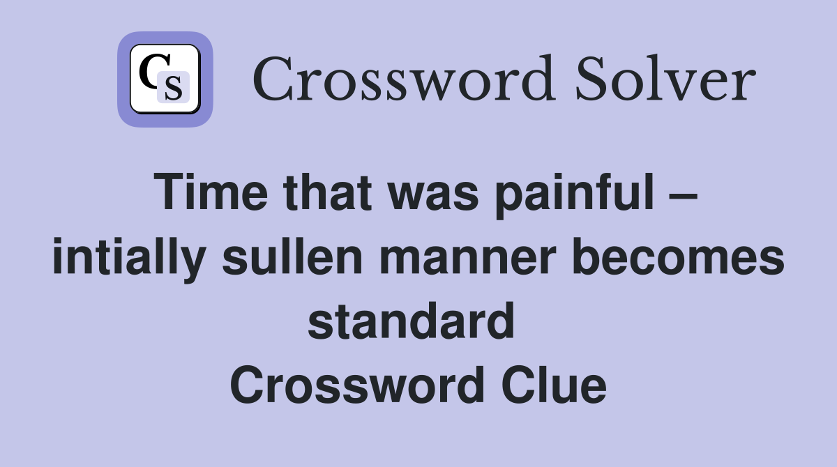 Time that was painful – intially sullen manner becomes standard  Crossword Clue