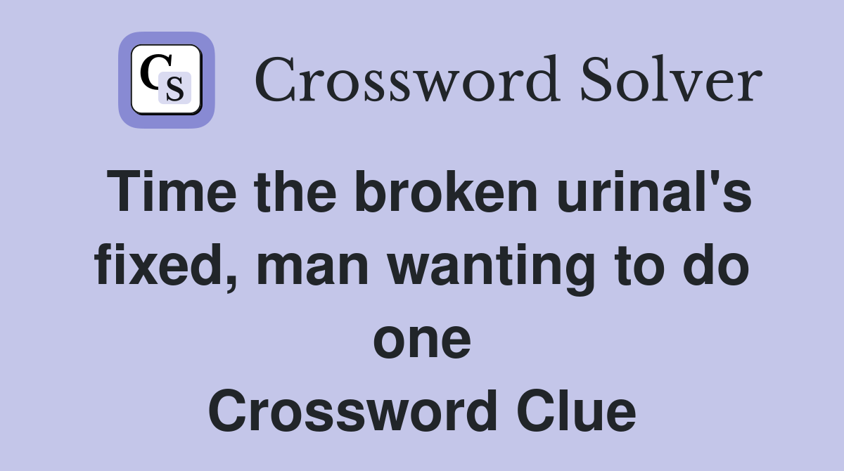 Time the broken urinal's fixed, man wanting to do one Crossword Clue