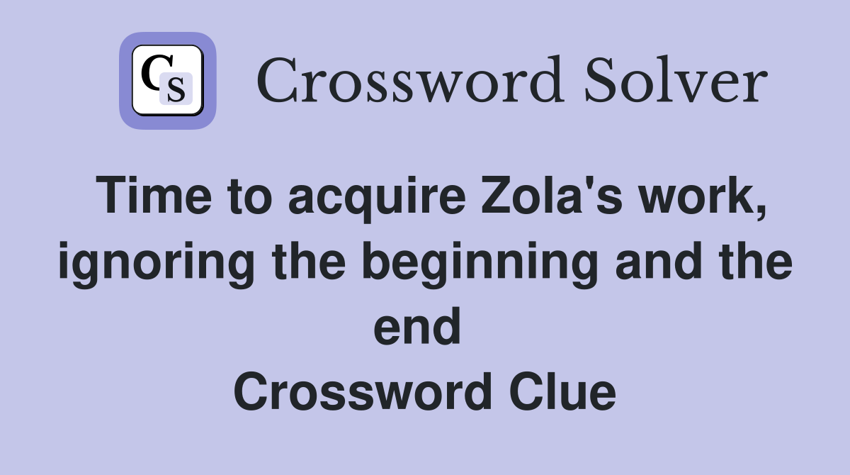 Time to acquire Zola's work, ignoring the beginning and the end  Crossword Clue