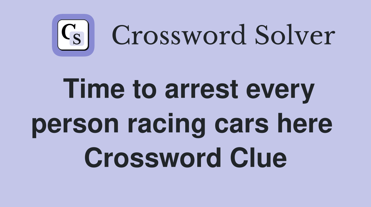 Time to arrest every person racing cars here  Crossword Clue