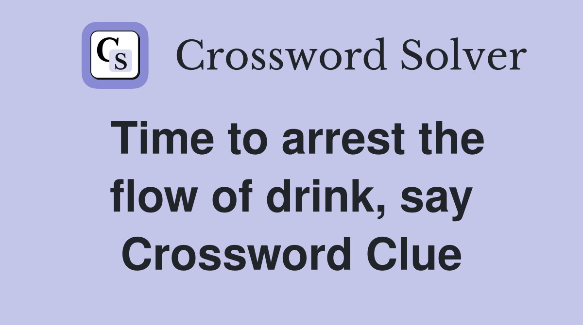 Time to arrest the flow of drink, say Crossword Clue