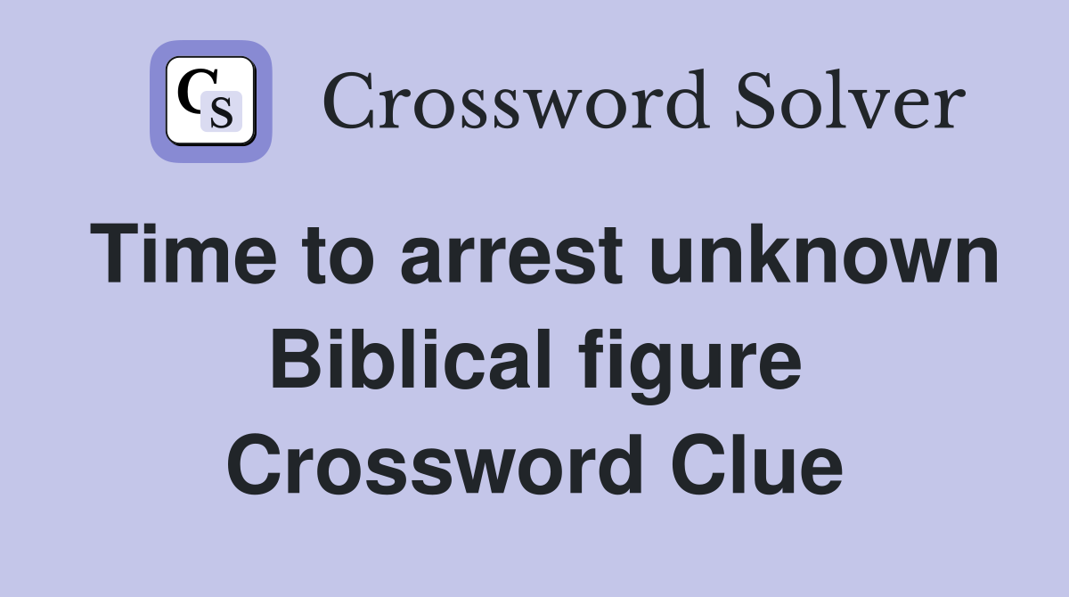 Time to arrest unknown Biblical figure Crossword Clue