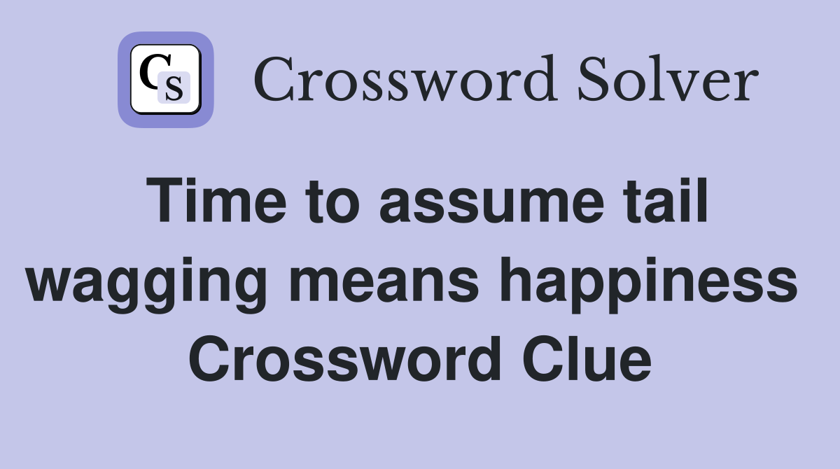 Time to assume tail wagging means happiness  Crossword Clue