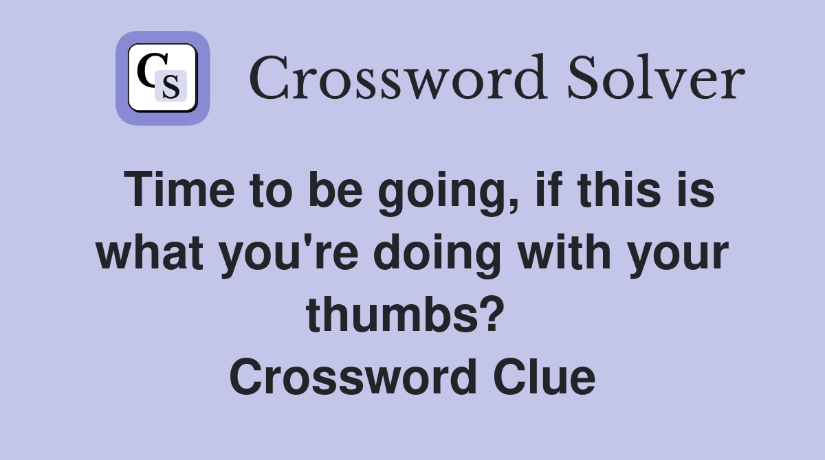 Time to be going, if this is what you're doing with your thumbs?  Crossword Clue