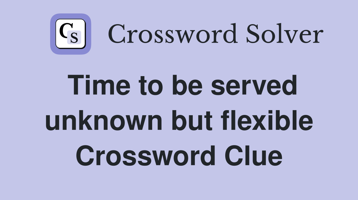 Time to be served unknown but flexible Crossword Clue