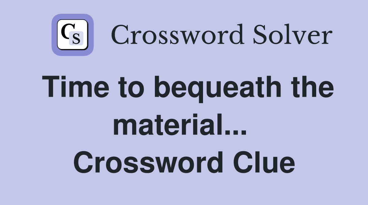 Time to bequeath the material...  Crossword Clue
