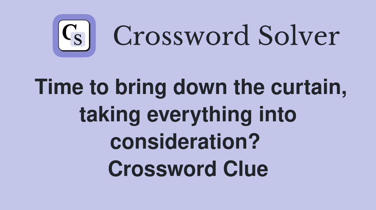 Time to bring down the curtain, taking everything into consideration?  Crossword Clue