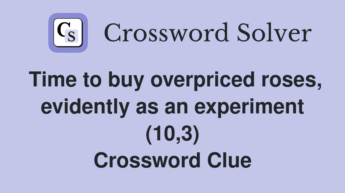 Time to buy overpriced roses, evidently as an experiment (10,3) Crossword Clue