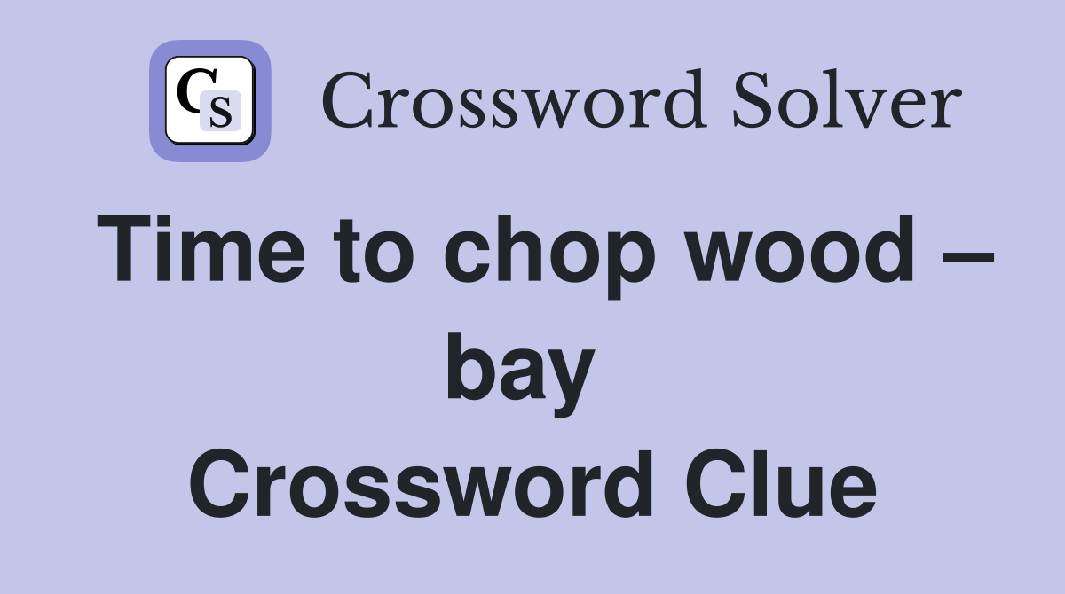 Time to chop wood – bay  Crossword Clue