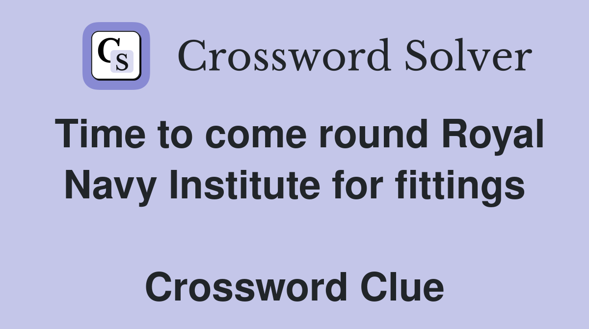 Time to come round Royal Navy Institute for fittings  Crossword Clue