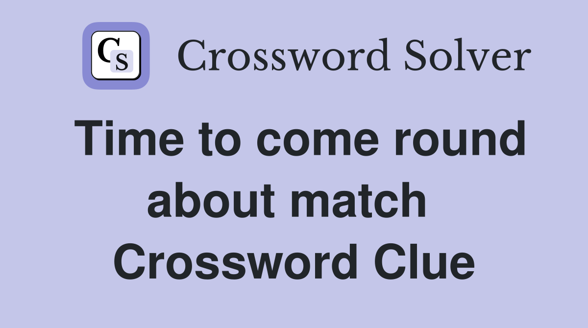 Time to come round about match  Crossword Clue