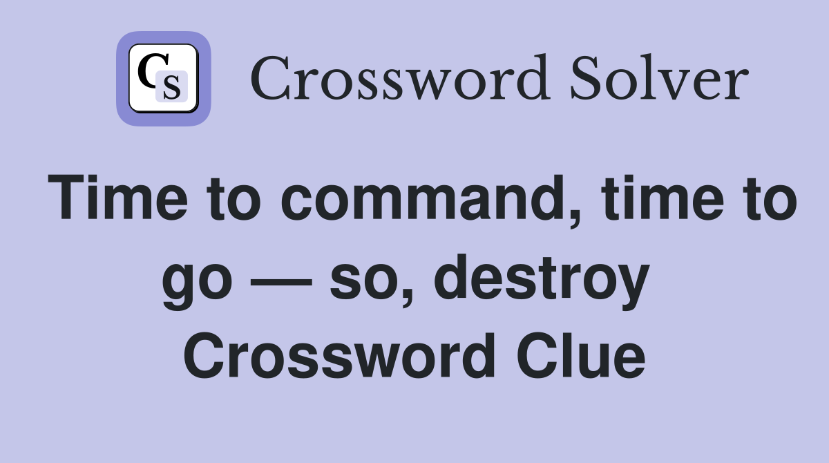 Time to command, time to go — so, destroy  Crossword Clue