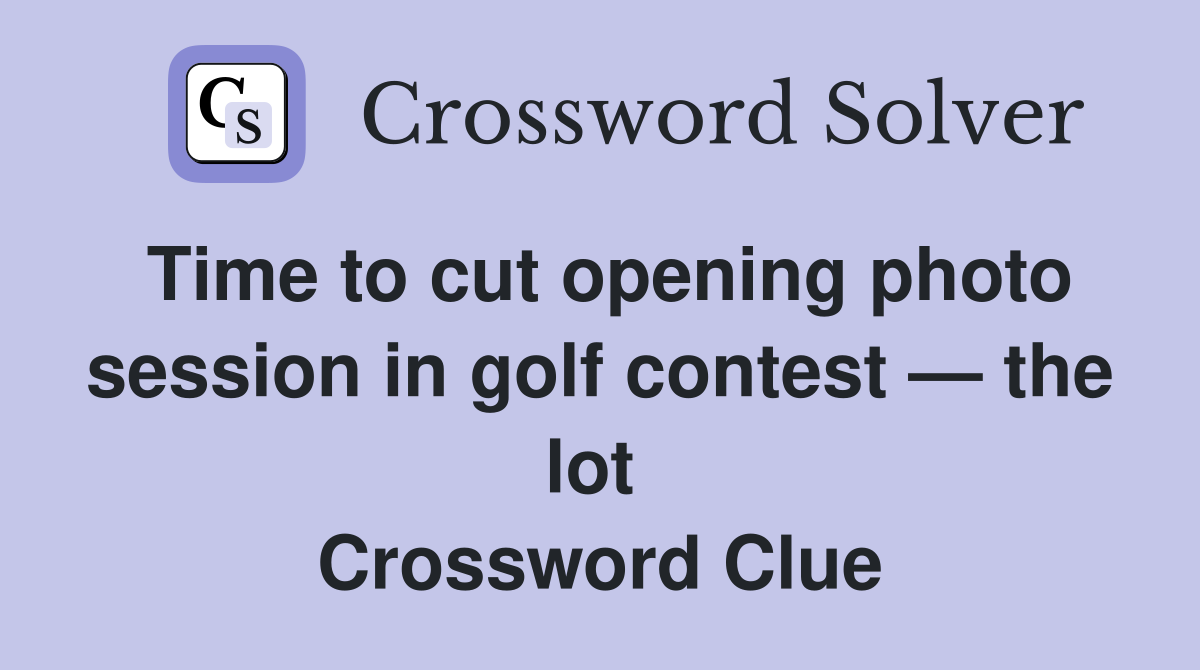 Time to cut opening photo session in golf contest — the lot  Crossword Clue