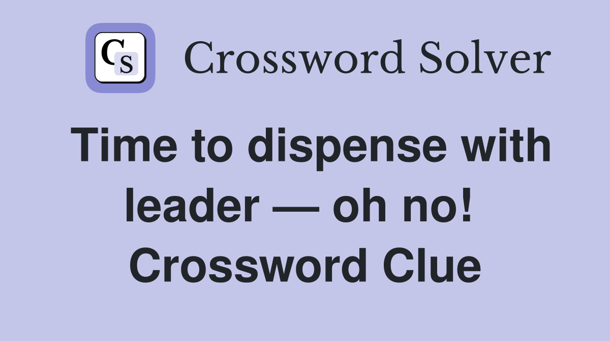 Time to dispense with leader — oh no!  Crossword Clue