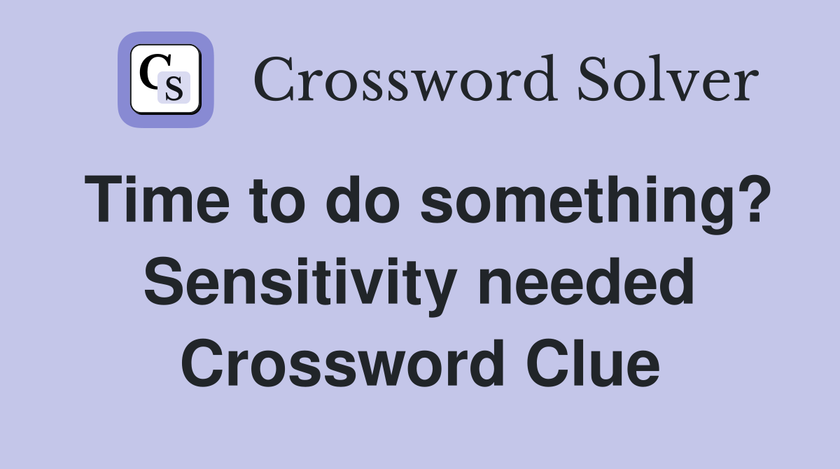 Time to do something? Sensitivity needed Crossword Clue
