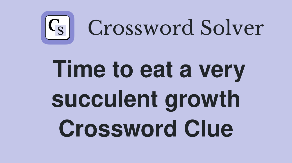 Time to eat a very succulent growth Crossword Clue